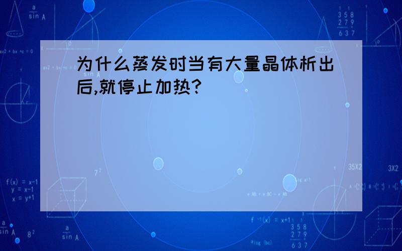 为什么蒸发时当有大量晶体析出后,就停止加热?