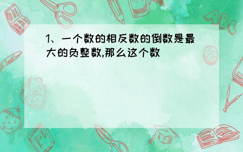 1、一个数的相反数的倒数是最大的负整数,那么这个数( ）