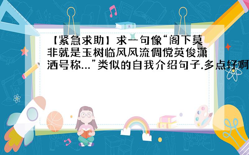 【紧急求助】求一句像“阁下莫非就是玉树临风风流倜傥英俊潇洒号称…”类似的自我介绍句子.多点好啊,...