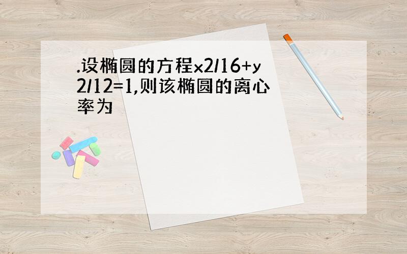 .设椭圆的方程x2/16+y2/12=1,则该椭圆的离心率为