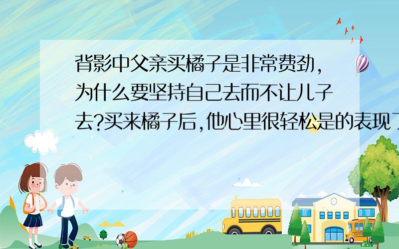 背影中父亲买橘子是非常费劲,为什么要坚持自己去而不让儿子去?买来橘子后,他心里很轻松是的表现了怎样的心里?