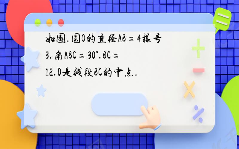 如图.圆O的直径AB=4根号3,角ABC=30°,BC=12,D是线段BC的中点.