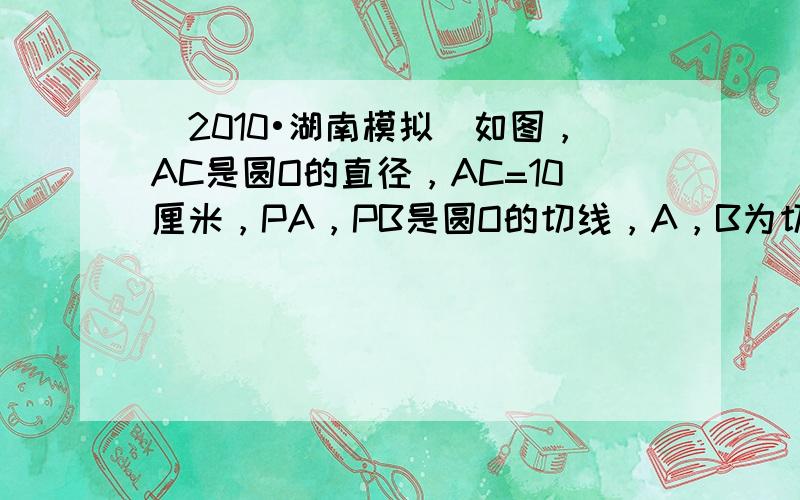 （2010•湖南模拟）如图，AC是圆O的直径，AC=10厘米，PA，PB是圆O的切线，A，B为切点，过A作AD⊥BP，交