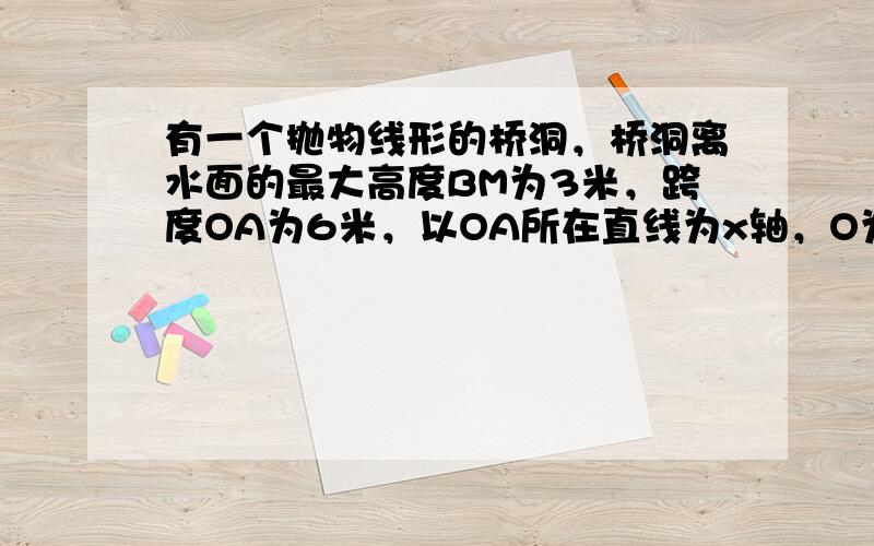 有一个抛物线形的桥洞，桥洞离水面的最大高度BM为3米，跨度OA为6米，以OA所在直线为x轴，O为原点建立直角坐标系（如图