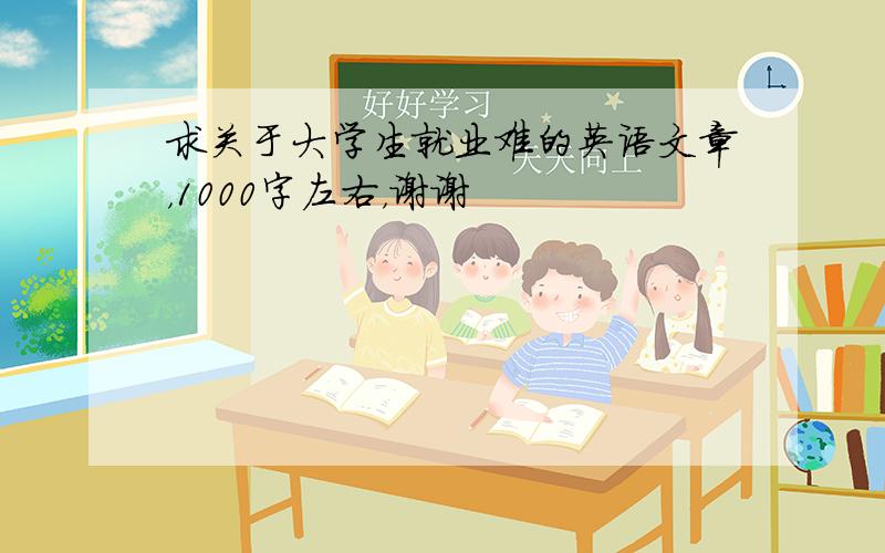 求关于大学生就业难的英语文章，1000字左右，谢谢