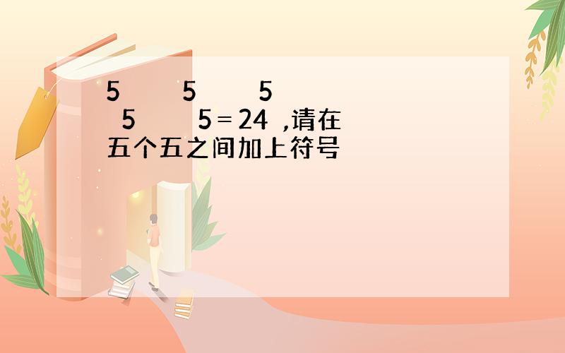 5　　　　5　　　　5　　　　5　　　　5＝24　,请在五个五之间加上符号