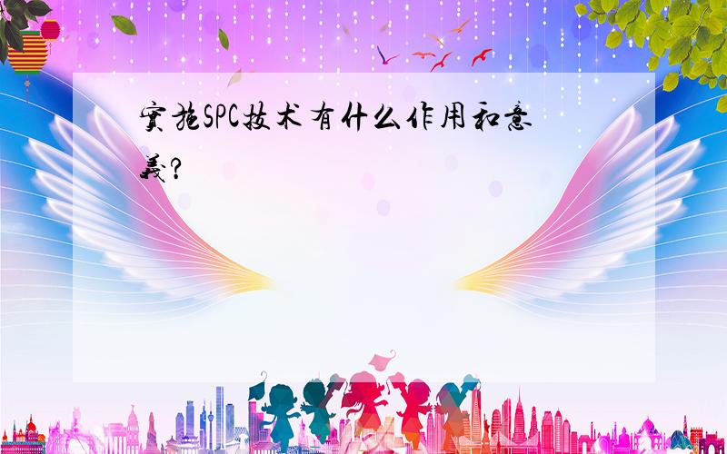 实施SPC技术有什么作用和意义?