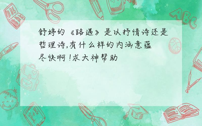 舒婷的《路遇》是以抒情诗还是哲理诗,有什么样的内涵意蕴 尽快啊 !求大神帮助