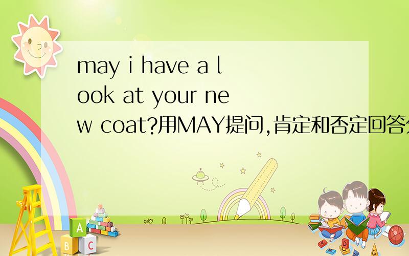 may i have a look at your new coat?用MAY提问,肯定和否定回答分别是什么?