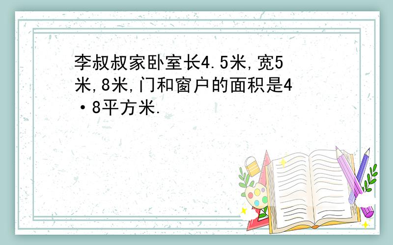 李叔叔家卧室长4.5米,宽5米,8米,门和窗户的面积是4·8平方米.