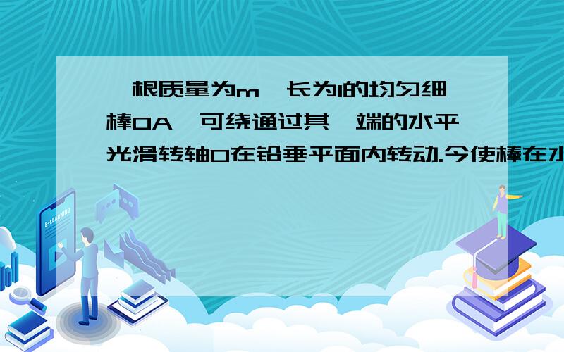 一根质量为m,长为l的均匀细棒OA,可绕通过其一端的水平光滑转轴O在铅垂平面内转动.今使棒在水平位置 从静止开始绕O轴转