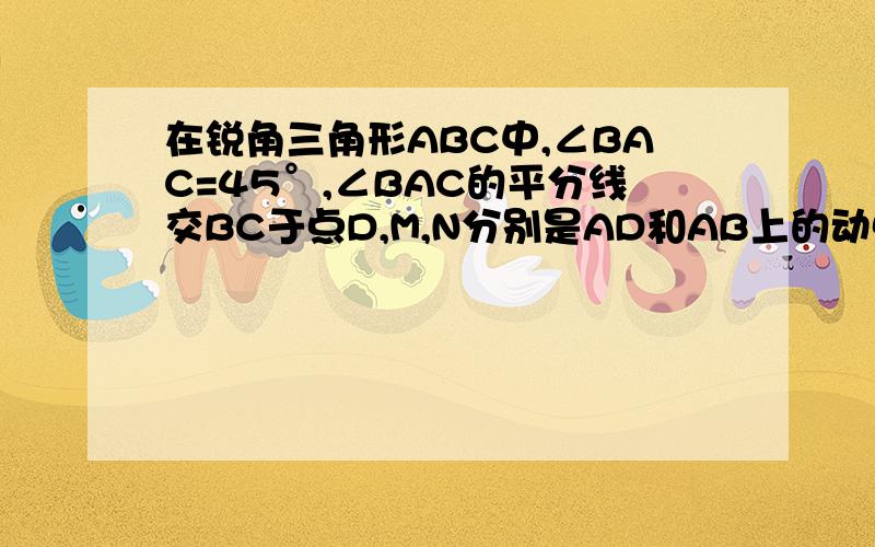 在锐角三角形ABC中,∠BAC=45°,∠BAC的平分线交BC于点D,M,N分别是AD和AB上的动点,则BM+MN的最小