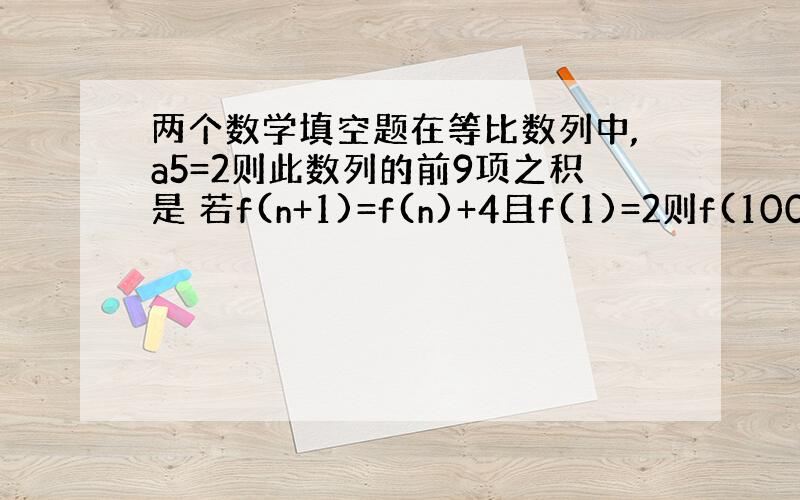 两个数学填空题在等比数列中,a5=2则此数列的前9项之积是 若f(n+1)=f(n)+4且f(1)=2则f(100)等多