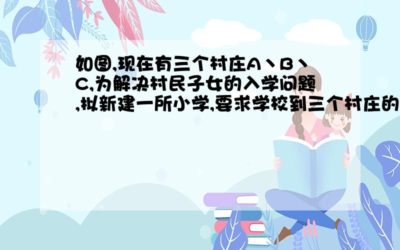 如图,现在有三个村庄A丶B丶C,为解决村民子女的入学问题,拟新建一所小学,要求学校到三个村庄的距离相等,