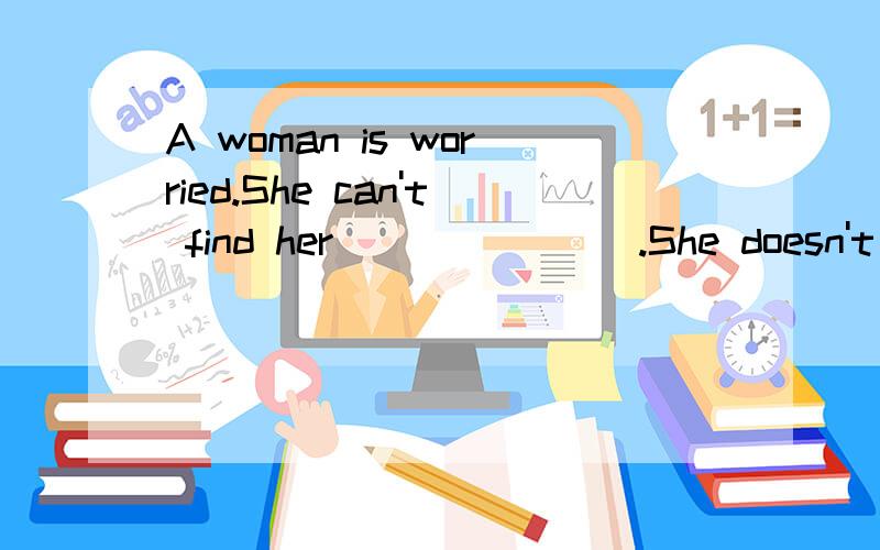 A woman is worried.She can't find her _______.She doesn't kn