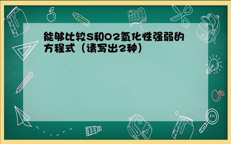 能够比较S和O2氧化性强弱的方程式（请写出2种）