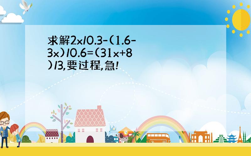 求解2x/0.3-(1.6-3x)/0.6=(31x+8)/3,要过程,急!