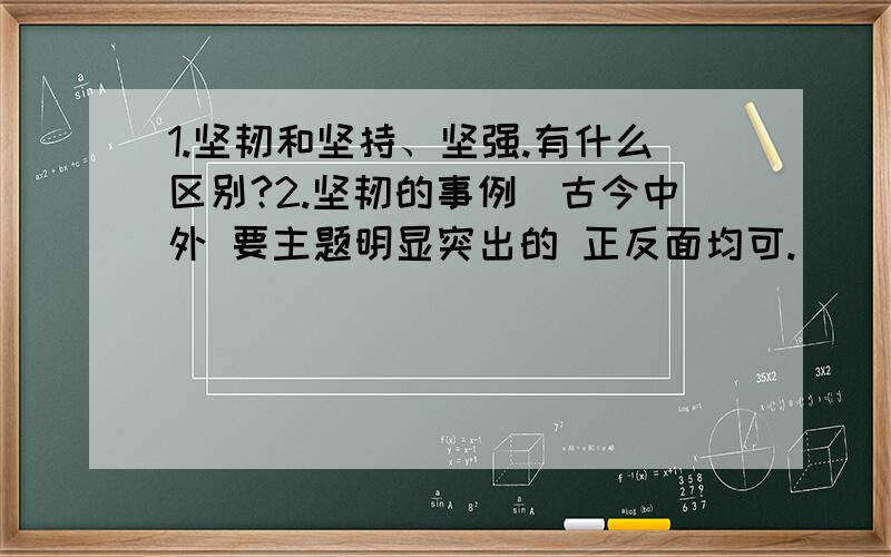 1.坚韧和坚持、坚强.有什么区别?2.坚韧的事例（古今中外 要主题明显突出的 正反面均可.）