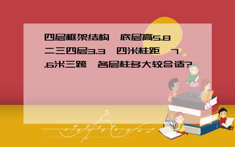 四层框架结构,底层高5.8,二三四层3.3,四米柱距,7.6米三跨,各层柱多大较合适?