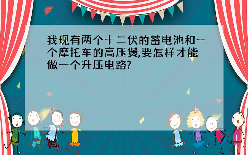 我现有两个十二伏的蓄电池和一个摩托车的高压煲,要怎样才能做一个升压电路?