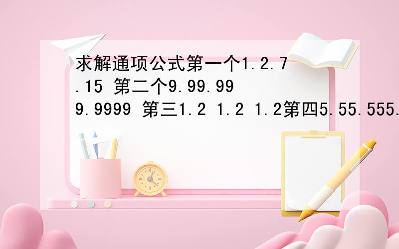 求解通项公式第一个1.2.7.15 第二个9.99.999.9999 第三1.2 1.2 1.2第四5.55.555.5