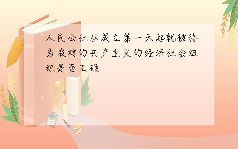 人民公社从成立第一天起就被称为农村的共产主义的经济社会组织是否正确