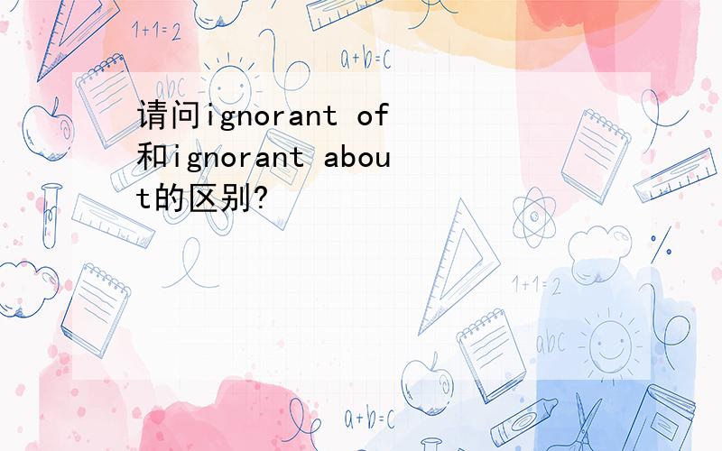 请问ignorant of 和ignorant about的区别?