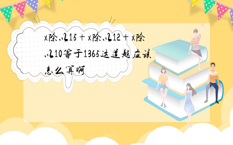 x除以15+x除以12+x除以10等于1365这道题应该怎么算啊