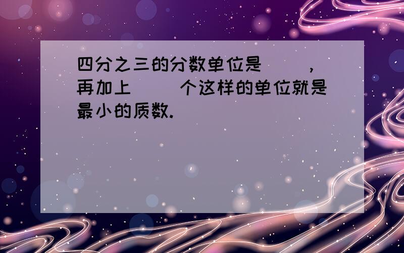 四分之三的分数单位是（ ）,再加上（ ）个这样的单位就是最小的质数.