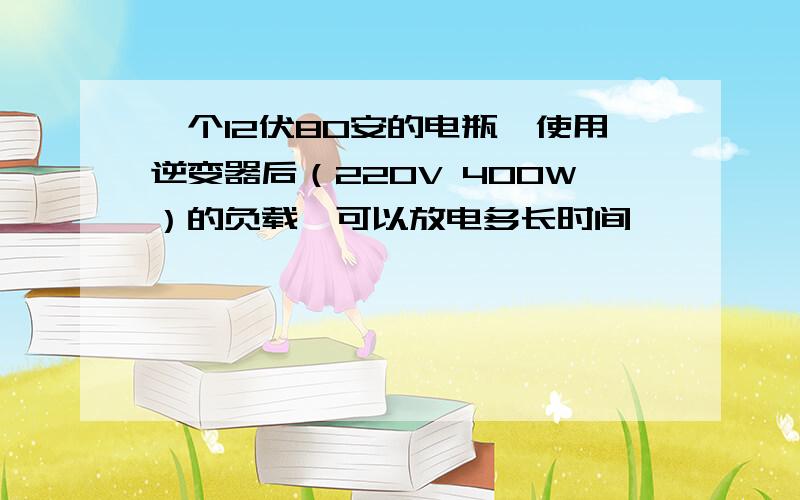 一个12伏80安的电瓶,使用逆变器后（220V 400W）的负载,可以放电多长时间