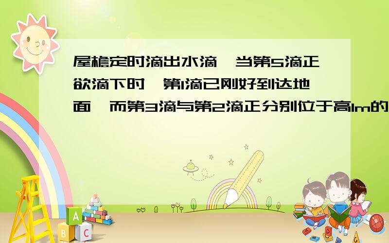 屋檐定时滴出水滴,当第5滴正欲滴下时,第1滴已刚好到达地面,而第3滴与第2滴正分别位于高1m的窗户的上、下沿,如图2所示