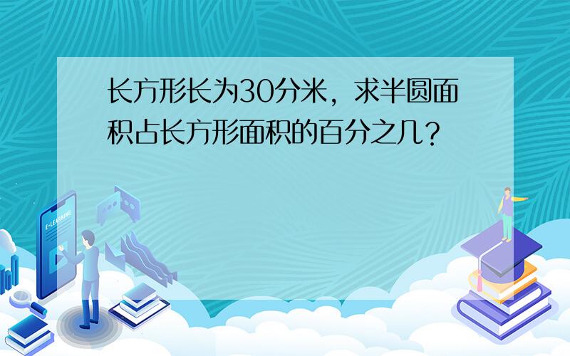 长方形长为30分米，求半圆面积占长方形面积的百分之几？