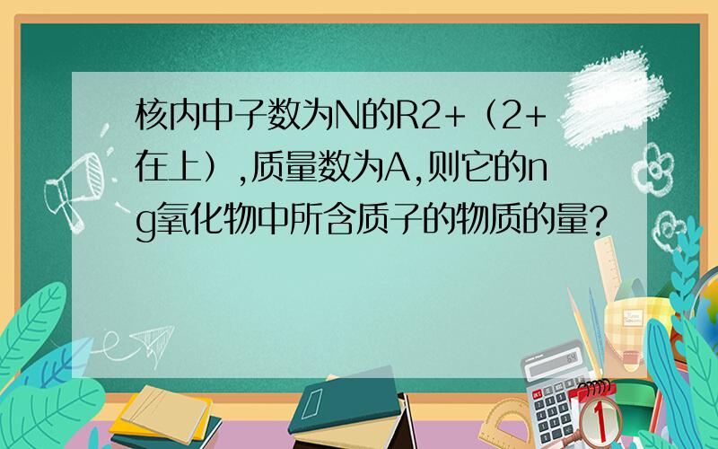 核内中子数为N的R2+（2+在上）,质量数为A,则它的ng氧化物中所含质子的物质的量?