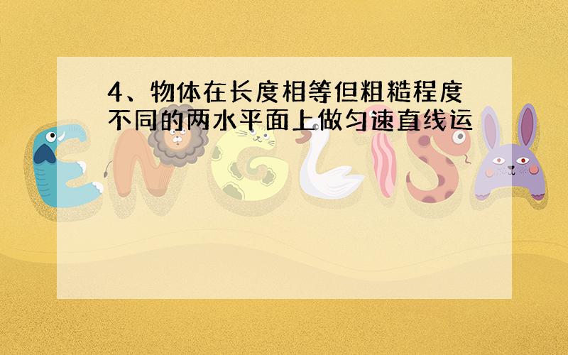 4、物体在长度相等但粗糙程度不同的两水平面上做匀速直线运