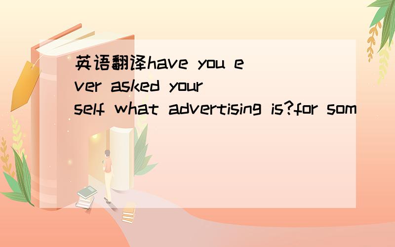 英语翻译have you ever asked yourself what advertising is?for som