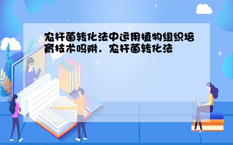 农杆菌转化法中运用植物组织培育技术吗附．农杆菌转化法