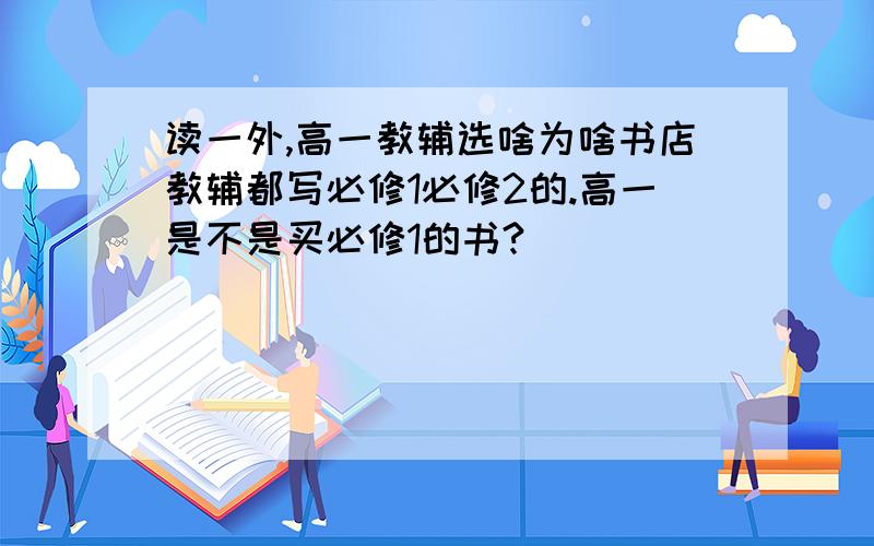 读一外,高一教辅选啥为啥书店教辅都写必修1必修2的.高一是不是买必修1的书?