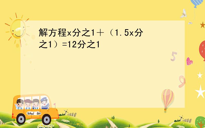 解方程x分之1＋（1.5x分之1）=12分之1