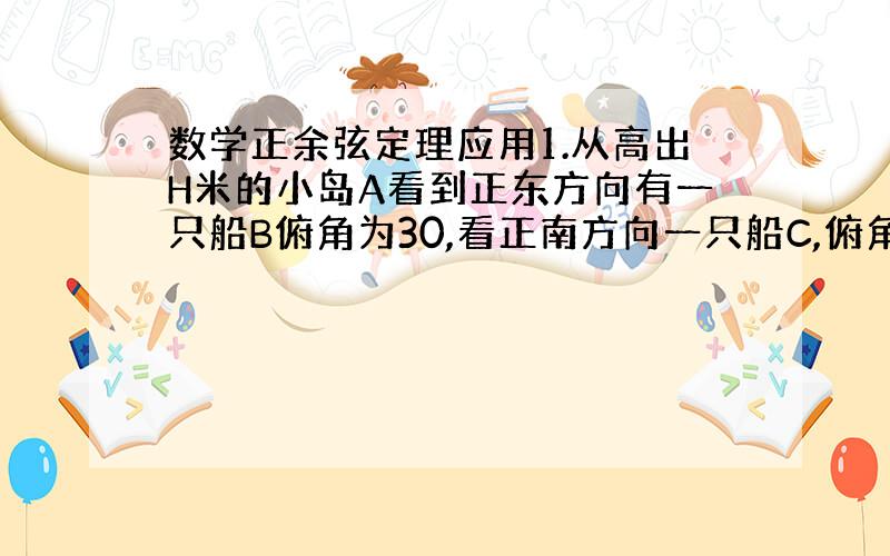 数学正余弦定理应用1.从高出H米的小岛A看到正东方向有一只船B俯角为30,看正南方向一只船C,俯角为45,求此时两船见得