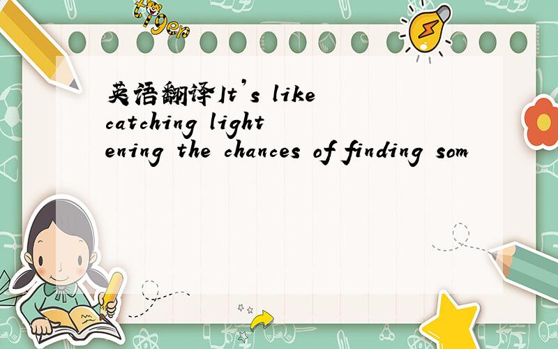 英语翻译It’s like catching lightening the chances of finding som