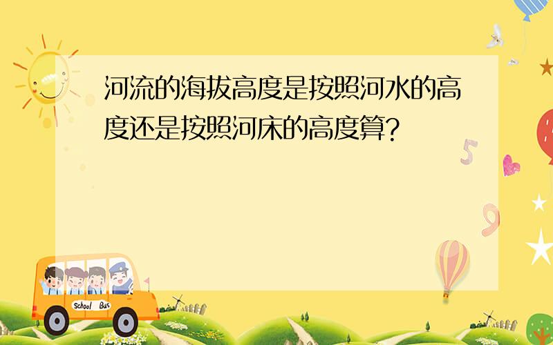 河流的海拔高度是按照河水的高度还是按照河床的高度算?