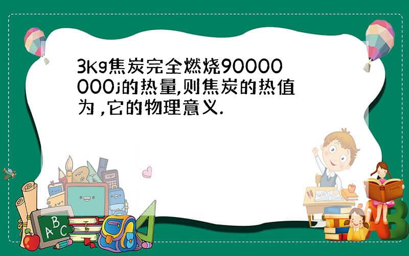 3Kg焦炭完全燃烧90000000j的热量,则焦炭的热值为 ,它的物理意义.