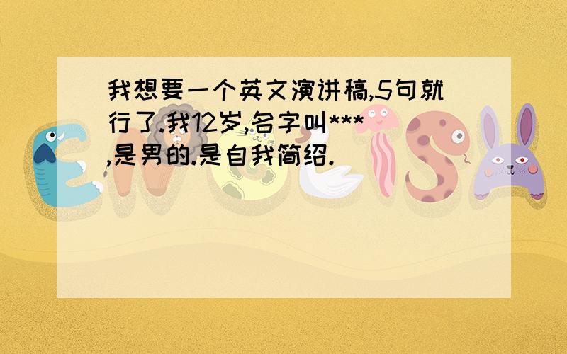 我想要一个英文演讲稿,5句就行了.我12岁,名字叫***,是男的.是自我简绍.