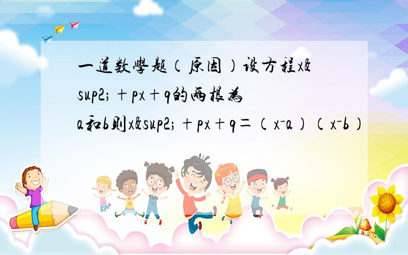 一道数学题（原因）设方程x²+px+q的两根为a和b则x²+px+q＝（x－a）（x－b）