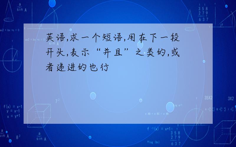 英语,求一个短语,用在下一段开头,表示“并且”之类的,或者递进的也行