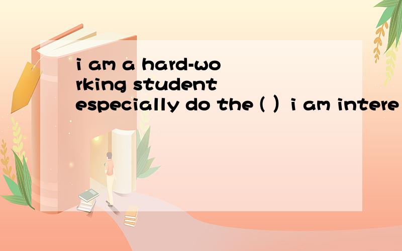 i am a hard-working student especially do the ( ）i am intere