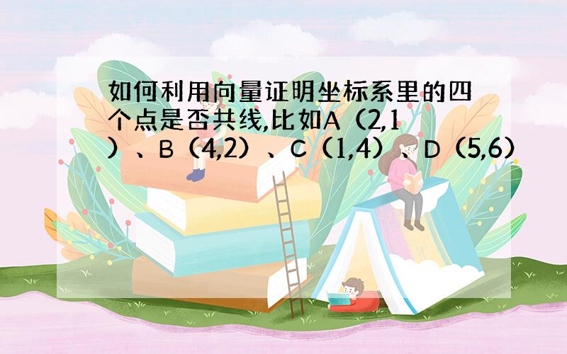 如何利用向量证明坐标系里的四个点是否共线,比如A（2,1）、B（4,2）、C（1,4）、D（5,6）