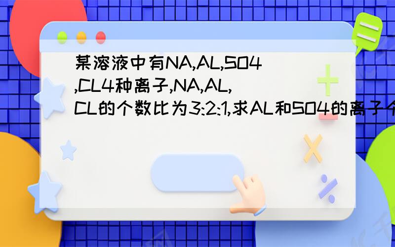 某溶液中有NA,AL,SO4,CL4种离子,NA,AL,CL的个数比为3:2:1,求AL和SO4的离子个数比