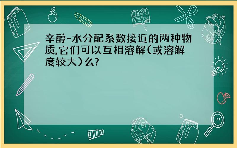 辛醇-水分配系数接近的两种物质,它们可以互相溶解(或溶解度较大)么?