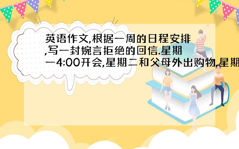 英语作文,根据一周的日程安排,写一封婉言拒绝的回信.星期一4:00开会,星期二和父母外出购物,星期...